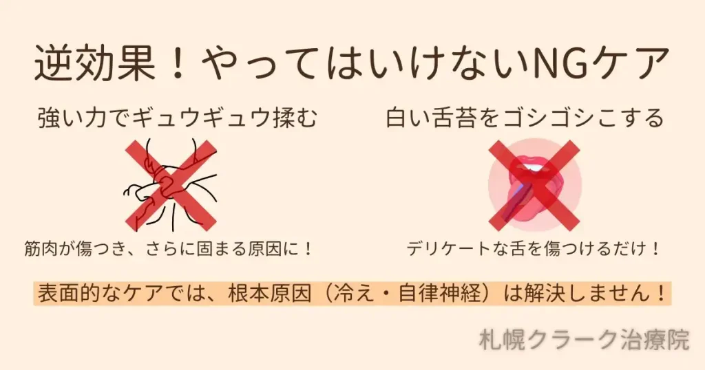 逆効果となるNGケアの例。強い力で肩をギュウギュウ揉むことや、白い舌苔を歯ブラシでゴシゴシこすることは、筋肉や舌を傷つけるだけで根本的な解決(冷え・自律神経の改善)にはなりません。